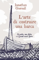 L'arte di costruire una barca. Un padre, una figlia e il grande mare aperto libro