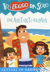 Due aiutanti per papà. Lettori in gamba. Ediz. a colori libro