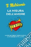 La misura dell'amore. Alcuni matrimoni finiscono bene. Altri durano tutta la vita libro di Il Matricomio