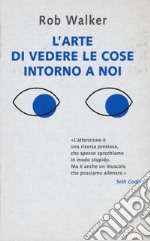 L'arte di vedere le cose intorno a noi. 131 modi per trovare l'ispirazione, scatenare la creatività e scoprire la gioia nel quotidiano