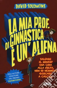 La mia prof. di ginnastica è un'aliena. Salvare il mondo? Una cosa alla volta, non so nemmeno giocare a calcio... libro