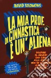 La mia prof. di ginnastica è un'aliena. Salvare il mondo? Una cosa alla volta, non so nemmeno giocare a calcio... libro