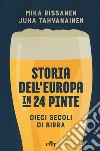 Storia dell'Europa in 24 pinte. Dieci secoli di birra libro di Rissanen Mika Tahvanainen Juha