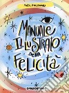 Manuale illustrato della felicità. Ediz. a colori libro di Mannari Enrica