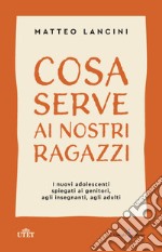 Cosa serve ai nostri ragazzi. I nuovi adolescenti spiegati ai genitori, agli insegnanti, agli adulti libro