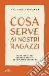 Cosa serve ai nostri ragazzi. I nuovi adolescenti spiegati ai genitori, agli insegnanti, agli adulti libro di Lancini Matteo