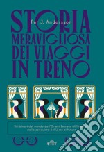 Storia meravigliosa dei viaggi in treno. Sui binari del mondo dall'Orient Express all'Interrail, dalla conquista del West al futuro libro