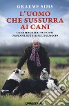 L'uomo che sussurra ai cani. Come educare il tuo cane usando il suo stesso linguaggio. Nuova ediz. libro di Sims Graeme