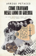 Come eravamo negli anni di guerra. La vita quotidiana degli italiani tra il 1940 e il 1945 libro