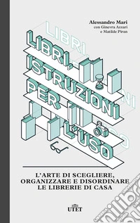 Libri, istruzioni per l'uso. L'arte di scegliere, organizzare e disordinare le librerie di casa libro