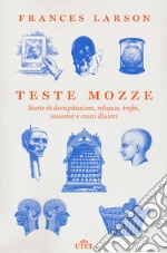 Teste mozze. Storie di decapitazioni, reliquie, trofei, souvenir e crani illustri