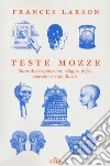 Teste mozze. Storie di decapitazioni, reliquie, trofei, souvenir e crani illustri libro