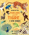 Parlare con una tigre... e altri animali. Come comunicano le creature selvagge libro di Bittel Jason Silleni M. A. (cur.)