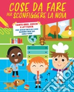 Cose da fare per sconfiggere la noia. Tante idee, giochi e attività per divertirsi in casa quando non sai cosa fare! libro