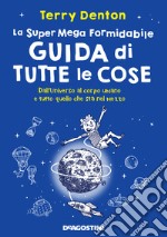 La super mega formidabile guida di tutte le cose. Dall'Universo al corpo umano e tutto quello che sta nel mezzo libro