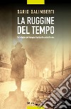 La ruggine del tempo. Un'indagine del delegato di polizia Ezechiele Beretta libro di Galimberti Dario