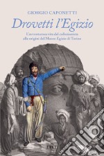 Drovetti l'Egizio. L'avventurosa vita del collezionista alle origini del Museo Egizio di Torino libro