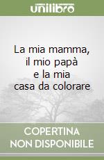 La mia mamma, il mio papà e la mia casa da colorare libro