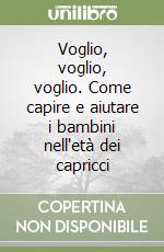 Voglio, voglio, voglio. Come capire e aiutare i bambini nell'età dei capricci libro