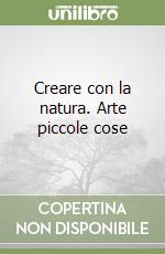 Creare con la natura. Arte piccole cose libro