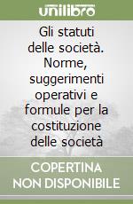 Gli statuti delle società. Norme, suggerimenti operativi e formule per la costituzione delle società