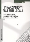 I finanziamenti agli enti locali. Finanza innovativa, agevolata e di progetto libro