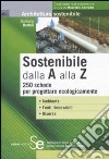 Sostenibile dalla A alla Z. 250 schede per progettare ecologicamente libro