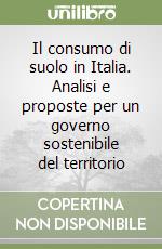 Il consumo di suolo in Italia. Analisi e proposte per un governo sostenibile del territorio libro