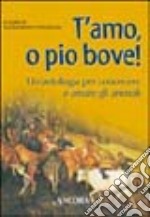 T'amo, o pio bove! Un'antologia per conoscere e amare gli animali libro