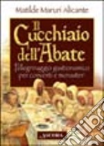 Il cucchiaio dell'abate. Pellegrinaggio gastronomico per conventi e monasteri libro