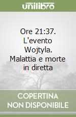 Ore 21:37. L'evento Wojtyla. Malattia e morte in diretta libro