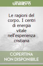 Le ragioni del corpo. I centri di energia vitale nell'esperienza cristiana libro