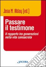 Passare il testimone. Il rapporto tra generazioni nella vita consacrata libro