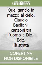 Quel gancio in mezzo al cielo. Claudio Baglioni, canzoni tra l'uomo e Dio. Ediz. illustrata libro