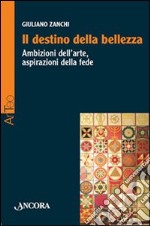 Il destino della bellezza. Ambizioni dell'arte, aspirazioni della fede libro