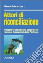 Attori di riconciliazione. Prospettive teologiche e pastorali per ripensare il sacramento della penitenza libro