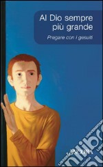 Al Dio sempre più grande. Pregare con i Gesuiti libro