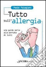 Tutto sull'allergia. Una guida seria alla portata di tutti libro