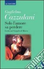 Solo l'amore sa perdere. Lectio sul Vangelo di Marco libro