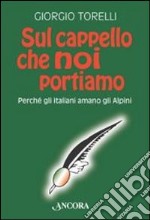 Sul cappello che noi portiamo. Perché gli italiani amano gli alpini libro