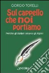 Sul cappello che noi portiamo. Perché gli italiani amano gli alpini libro