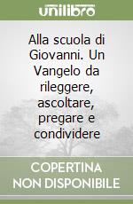 Alla scuola di Giovanni. Un Vangelo da rileggere, ascoltare, pregare e condividere libro