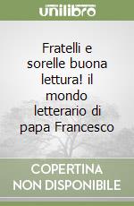 Fratelli e sorelle buona lettura! il mondo letterario di papa Francesco libro