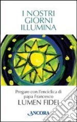 I nostri giorni illumina. Pregare con l'enciclica di papa Francesco «Lumen fidei» libro