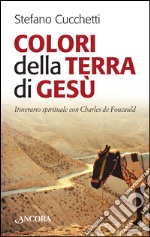 Colori della terra di Gesù. Itinerario spirituale con Charles de Foucauld libro