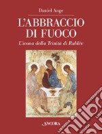 L'abbraccio di fuoco. L'icona della Trinità di Rublëv. Ediz. illustrata libro