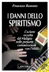 I danni dello spiritismo. L'azione occulta del Maligno nelle presunte comunicazioni con l'Aldilà libro