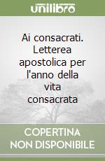 Ai consacrati. Letterea apostolica per l'anno della vita consacrata libro