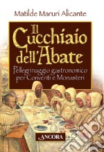 Il cucchiaio dell'abate. Pellegrinaggio gastronomico per conventi e monasteri libro