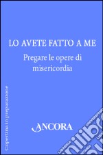 Lo avete fatto a me. Pregare le opere di misericordia libro